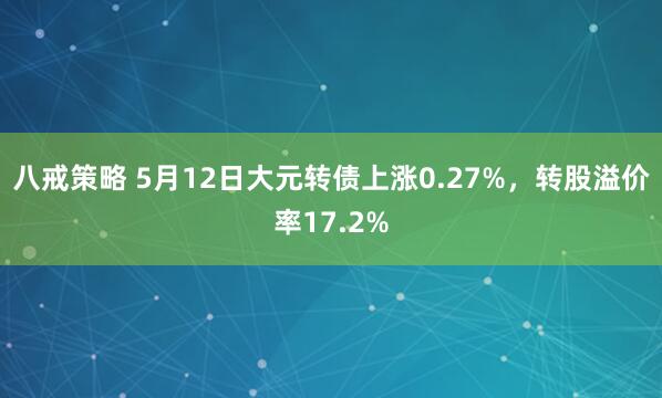 八戒策略 5月12日大元转债上涨0.27%，转股溢价率17.2%