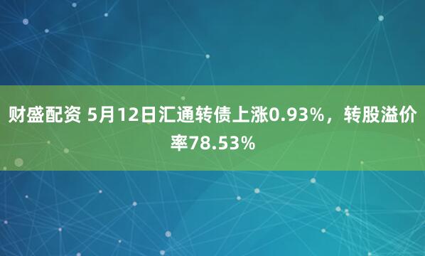 财盛配资 5月12日汇通转债上涨0.93%，转股溢价率78.53%