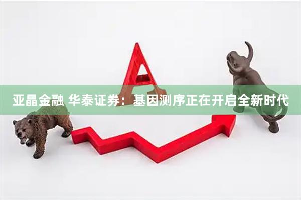 亚晶金融 华泰证券：基因测序正在开启全新时代