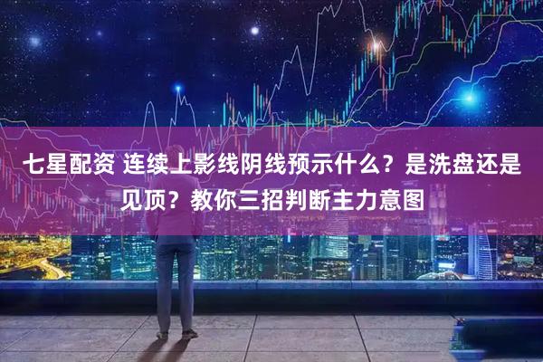 七星配资 连续上影线阴线预示什么？是洗盘还是见顶？教你三招判断主力意图