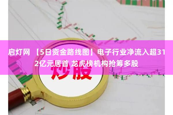 启灯网 【5日资金路线图】电子行业净流入超312亿元居首 龙虎榜机构抢筹多股
