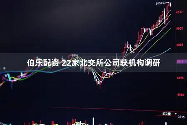 伯乐配资 22家北交所公司获机构调研