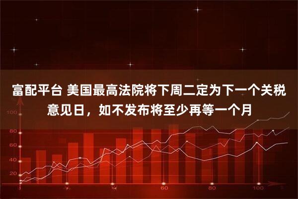 富配平台 美国最高法院将下周二定为下一个关税意见日，如不发布将至少再等一个月