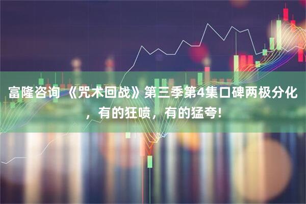 富隆咨询 《咒术回战》第三季第4集口碑两极分化，有的狂喷，有的猛夸!