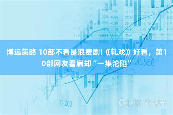 博远策略 10部不看是浪费剧!《轧戏》好看，第10部网友看扁却“一集沦陷”