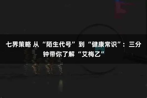 七界策略 从 “陌生代号” 到 “健康常识”：三分钟带你了解 “艾梅乙”