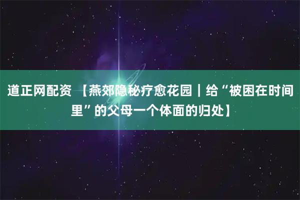 道正网配资 【燕郊隐秘疗愈花园｜给“被困在时间里”的父母一个体面的归处】