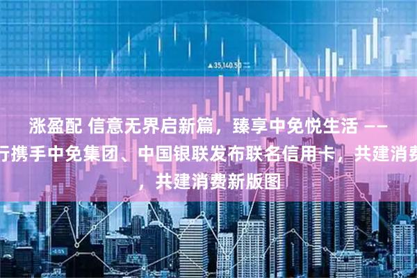 涨盈配 信意无界启新篇，臻享中免悦生活 ——中信银行携手中免集团、中国银联发布联名信用卡，共建消费新版图